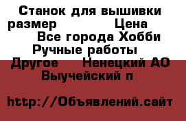 Станок для вышивки размер 26 *44.5 › Цена ­ 1 200 - Все города Хобби. Ручные работы » Другое   . Ненецкий АО,Выучейский п.